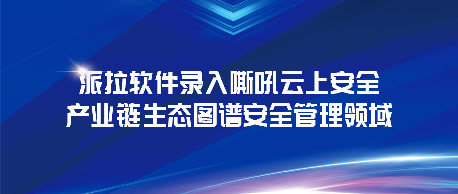 《云上安全白皮书》发布 | 派拉软件录入云上安全产业链生态图谱安全管理领域！