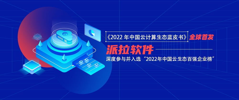 派拉软件入选“2022年中国云生态百强企业榜单” ，获评《中国云生态蓝皮书》代表案例企业