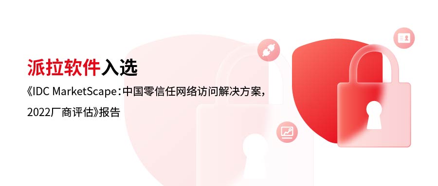 实力诠释 | 派拉软件入选《IDC MarketScape：中国零信任网络访问解决方案，2022厂商评估》报告
